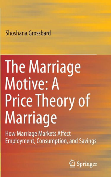 The Marriage Motive: A Price Theory Of Marriage: How Marriage Markets Affect Employment, Consumption, And Savings