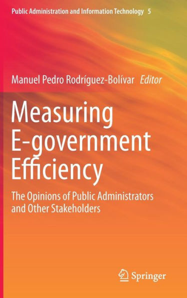 Measuring E-Government Efficiency: The Opinions Of Public Administrators And Other Stakeholders (Public Administration And Information Technology, 5)