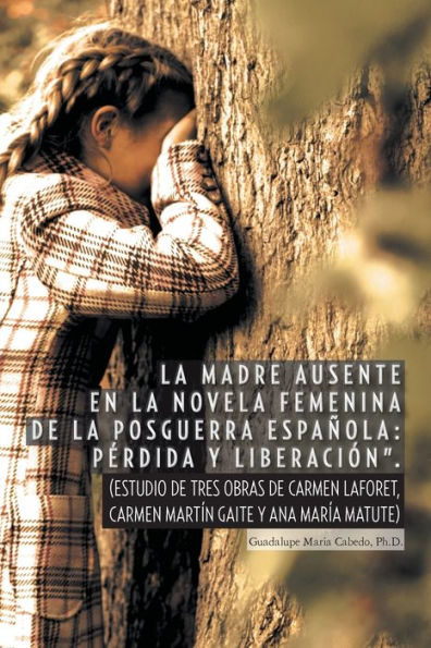 La Madre Ausente En La Novela Femenina De La Posguerra Espanola: Perdida Y Liberacion: (Estudio De Tres Obras De Carmen Laforet, Carmen Martin Gaite Y Ana María Matute) (Spanish Edition)