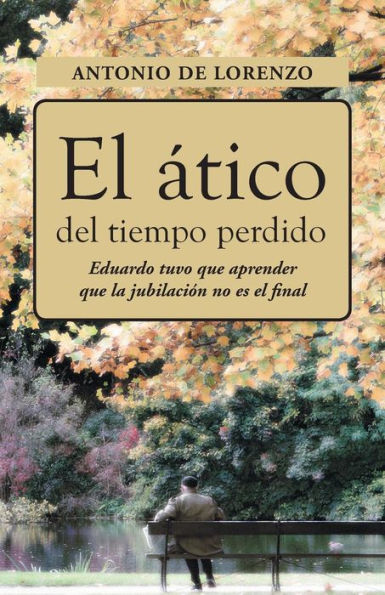 El Atico Del Tiempo Perdido: Eduaro Tuvo Que Aprender Que La Jubilación No Es El Final (Spanish Edition)