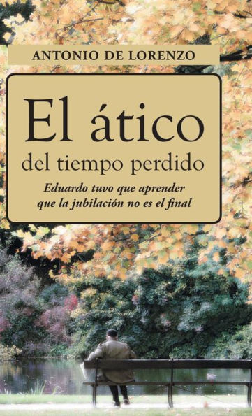 El Atico Del Tiempo Perdido: Eduaro Tuvo Que Aprender Que La Jubilacion No Es El Final (Spanish Edition)