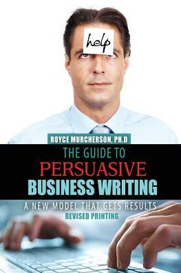 The Guide To Persuasive Business Writing: A New Model That Gets Results