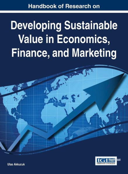 Handbook Of Research On Developing Sustainable Value In Economics, Finance, And Marketing
