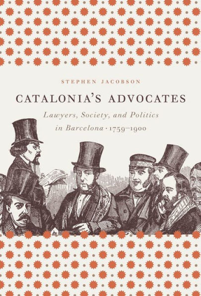Catalonia's Advocates: Lawyers, Society, And Politics In Barcelona, 1759-1900 (Studies In Legal History)