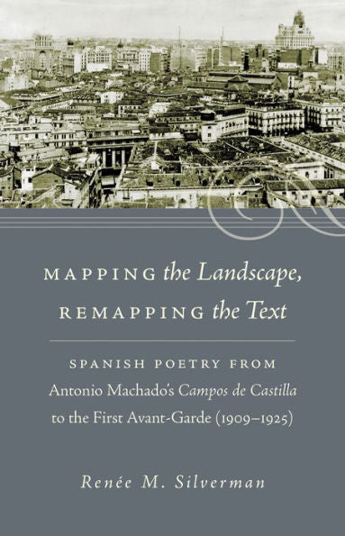 Mapping The Landscape, Remapping The Text: Spanish Poetry From Antonio Machado's Campos De Castilla To The First Avant-Garde (1909-1925) (North ... The Romance Languages And Literatures, 302)