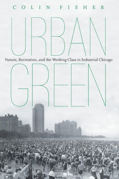 Urban Green: Nature, Recreation, And The Working Class In Industrial Chicago