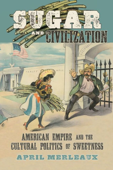 Sugar And Civilization: American Empire And The Cultural Politics Of Sweetness