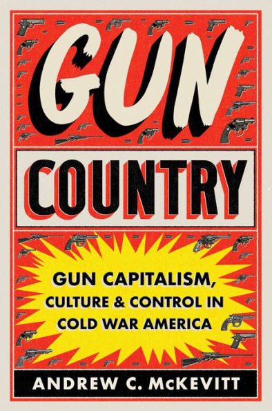 Gun Country: Gun Capitalism, Culture, And Control In Cold War America