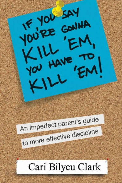 If You Say You'Re Gonna Kill 'Em, You Have To Kill 'Em!: An Imperfect Parent's Guide To Raising Wonderful Adults