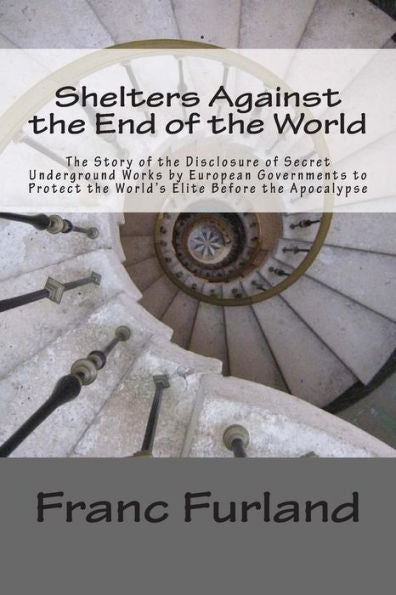 Shelters Against The End Of The World: The Story Of The Disclosure Of Secret Underground Works By European Governments To Protect The World's Elite Before The Apocalypse (Anci Solan)