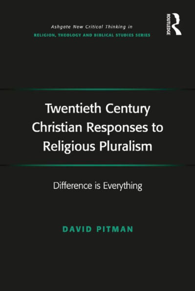 Twentieth Century Christian Responses To Religious Pluralism: Difference Is Everything (Routledge New Critical Thinking In Religion, Theology And Biblical Studies)