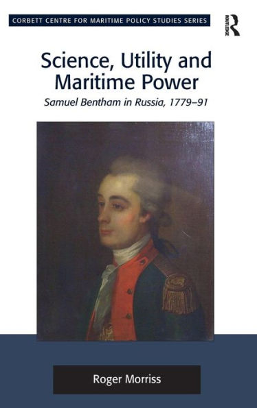 Science, Utility And Maritime Power: Samuel Bentham In Russia, 1779-91 (Corbett Centre For Maritime Policy Studies Series)