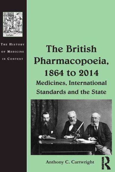 The British Pharmacopoeia, 1864 To 2014: Medicines, International Standards And The State (The History Of Medicine In Context)