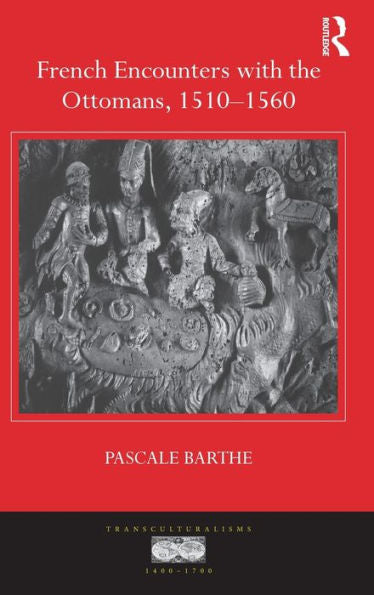 French Encounters With The Ottomans, 1510-1560 (Transculturalisms, 1400-1700)
