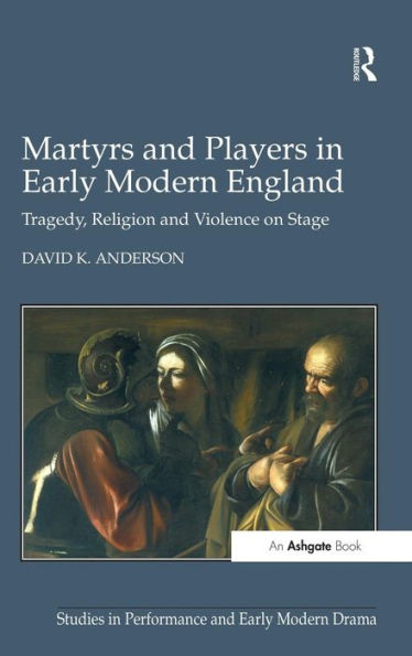 Martyrs And Players In Early Modern England: Tragedy, Religion And Violence On Stage (Studies In Performance And Early Modern Drama)