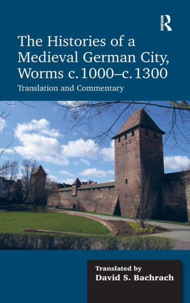 The Histories Of A Medieval German City, Worms C. 1000-C. 1300: Translation And Commentary