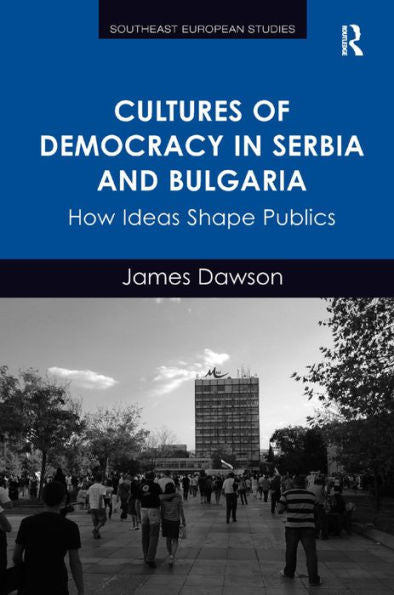 Cultures Of Democracy In Serbia And Bulgaria: How Ideas Shape Publics (Southeast European Studies)