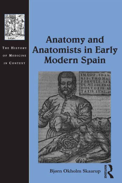 Anatomy And Anatomists In Early Modern Spain (The History Of Medicine In Context)