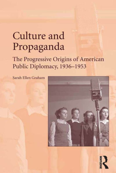 Culture And Propaganda: The Progressive Origins Of American Public Diplomacy, 1936-1953