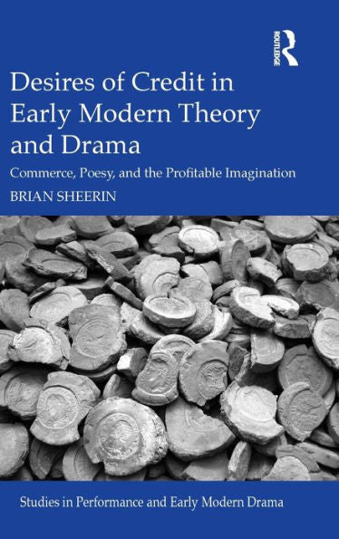 Desires Of Credit In Early Modern Theory And Drama: Commerce, Poesy, And The Profitable Imagination (Studies In Performance And Early Modern Drama)