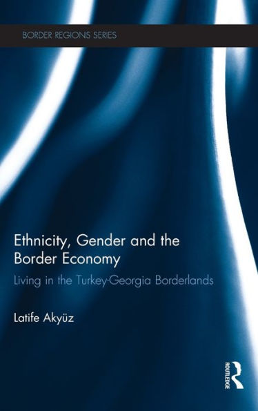 Ethnicity, Gender And The Border Economy: Living In The Turkey-Georgia Borderlands (Border Regions Series)