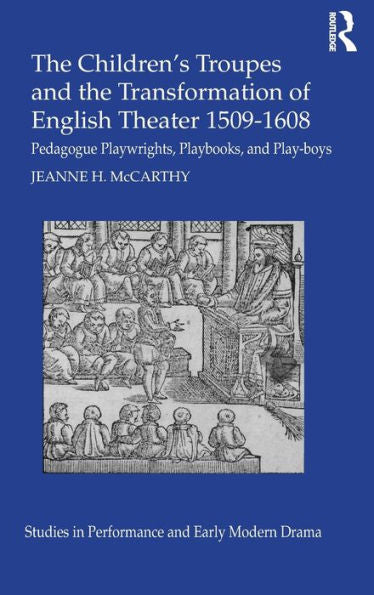 The Children's Troupes And The Transformation Of English Theater 1509-1608: Pedagogue, Playwrights, Playbooks, And Play-Boys (Studies In Performance And Early Modern Drama)