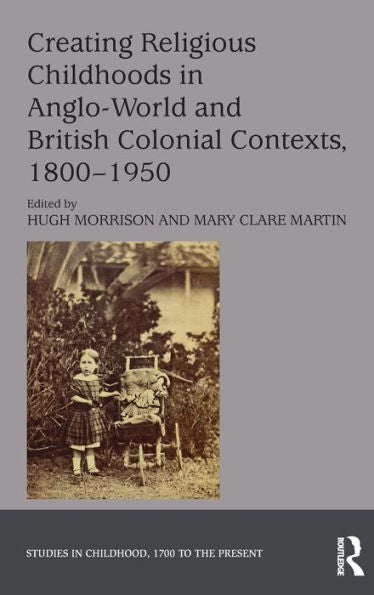 Creating Religious Childhoods In Anglo-World And British Colonial Contexts, 1800-1950 (Studies In Childhood, 1700 To The Present)