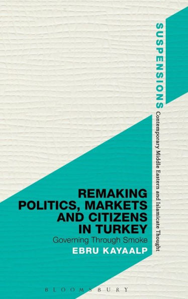 Remaking Politics, Markets, And Citizens In Turkey: Governing Through Smoke (Suspensions: Contemporary Middle Eastern And Islamicate Thought)