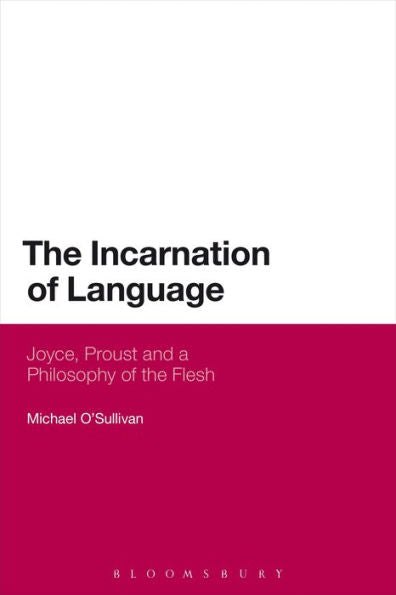 The Incarnation Of Language: Joyce, Proust And A Philosophy Of The Flesh (Bloomsbury Literary Studies)