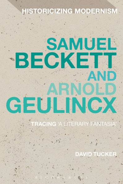 Samuel Beckett And Arnold Geulincx: Tracing 'A Literary Fantasia' (Historicizing Modernism)