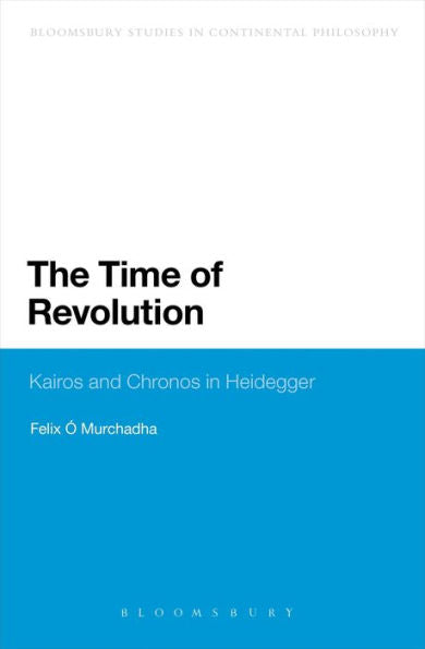 The Time Of Revolution: Kairos And Chronos In Heidegger (Bloomsbury Studies In Continental Philosophy)