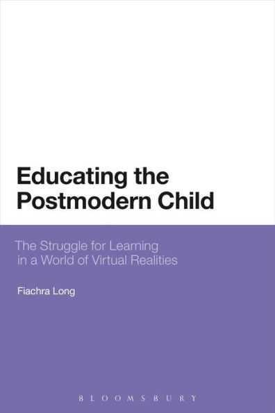 Educating The Postmodern Child: The Struggle For Learning In A World Of Virtual Realities (Bloomsbury Philosophical Studies In Education)