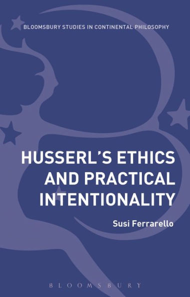 Husserl's Ethics And Practical Intentionality (Bloomsbury Studies In Continental Philosophy)
