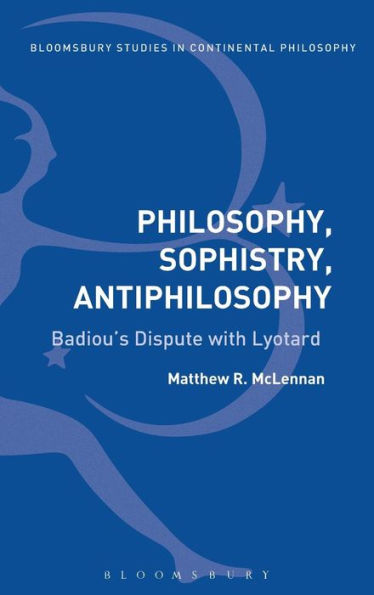 Philosophy, Sophistry, Antiphilosophy: Badiou's Dispute With Lyotard (Bloomsbury Studies In Continental Philosophy)