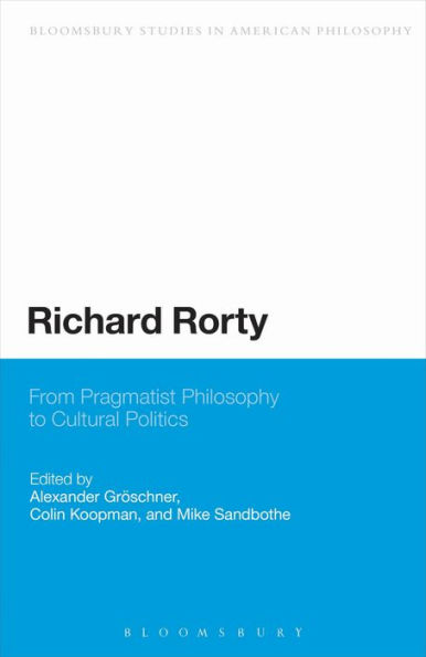 Richard Rorty: From Pragmatist Philosophy To Cultural Politics (Bloomsbury Studies In American Philosophy)