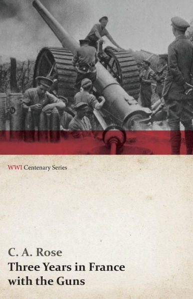 Three Years In France With The Guns: Being Episodes In The Life Of A Field Battery (Wwi Centenary Series)