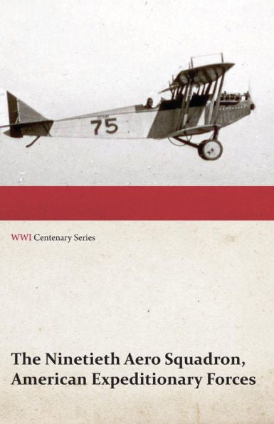 The Ninetieth Aero Squadron, American Expeditionary Forces - A History Of Its Activities During The World War, From Its Formation To Its Return To The United States (Wwi Centenary Series)
