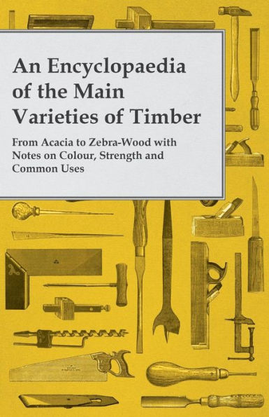 An Encyclopaedia Of The Main Varieties Of Timber - From Acacia To Zebra-Wood With Notes On Colour, Strength And Common Uses