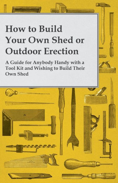 How To Build Your Own Shed Or Outdoor Erection - A Guide For Anybody Handy With A Tool Kit And Wishing To Build Their Own Shed