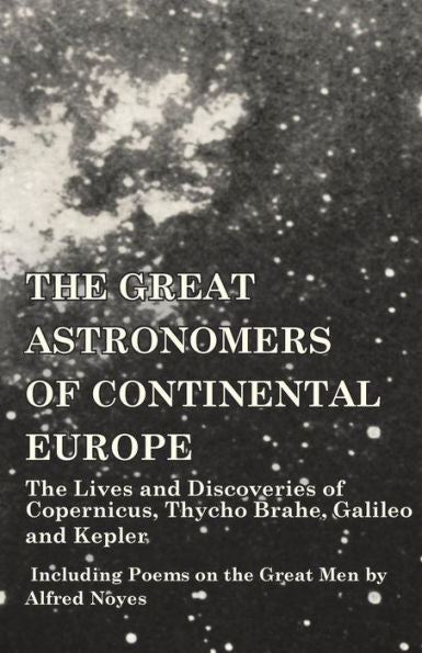 The Great Astronomers Of Continental Europe - The Lives And Discoveries Of Copernicus, Thycho Brahe, Galileo And Kepler - Including Poems On The Great Men By Alfred Noyes
