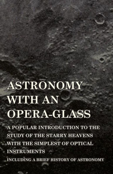 Astronomy With An Opera-Glass - A Popular Introduction To The Study Of The Starry Heavens With The Simplest Of Optical Instruments - Including A Brief History Of Astronomy