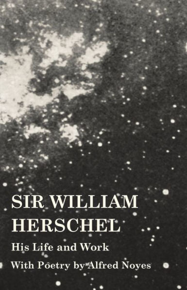 Sir William Herschel - His Life And Work - With Poetry By Alfred Noyes