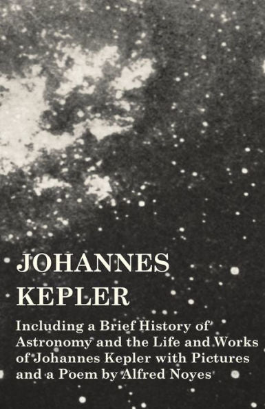 Johannes Kepler - Including A Brief History Of Astronomy And The Life And Works Of Johannes Kepler With Pictures And A Poem By Alfred Noyes