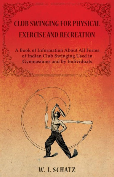 Club Swinging For Physical Exercise And Recreation - A Book Of Information About All Forms Of Indian Club Swinging Used In Gymnasiums And By Individuals