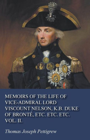Memoirs Of The Life Of Vice-Admiral Lord Viscount Nelson, K.B. Duke Of Bront? Etc. Etc. Etc. Vol. Ii.