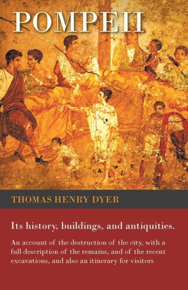 Pompeii - Its History, Buildings, And Antiquities - An Account Of The Destruction Of The City, With A Full Description Of The Remains, And Of The Recent Excavations, And Also An Itinerary For Visitors