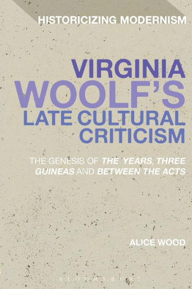 Virginia Woolf's Late Cultural Criticism: The Genesis Of 'the Years', 'three Guineas' And 'Between The Acts' (Historicizing Modernism)