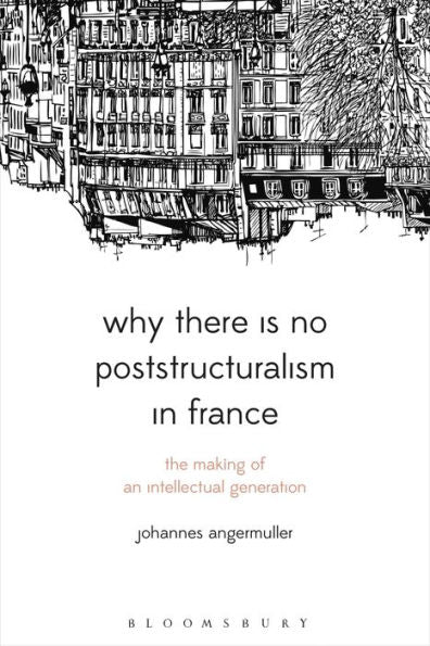 Why There Is No Poststructuralism In France: The Making Of An Intellectual Generation (Bloomsbury Studies In Continental Philosophy)