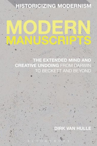 Modern Manuscripts: The Extended Mind And Creative Undoing From Darwin To Beckett And Beyond (Historicizing Modernism, 1)