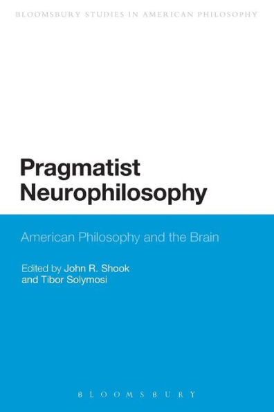 Pragmatist Neurophilosophy: American Philosophy And The Brain (Bloomsbury Studies In American Philosophy)